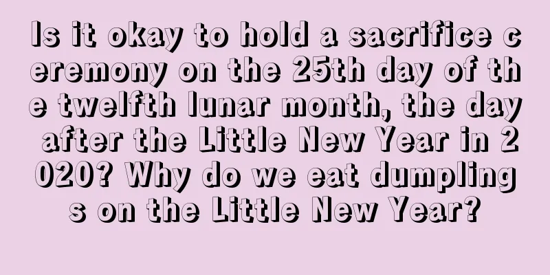 Is it okay to hold a sacrifice ceremony on the 25th day of the twelfth lunar month, the day after the Little New Year in 2020? Why do we eat dumplings on the Little New Year?