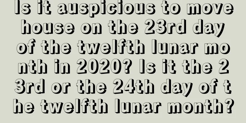 Is it auspicious to move house on the 23rd day of the twelfth lunar month in 2020? Is it the 23rd or the 24th day of the twelfth lunar month?