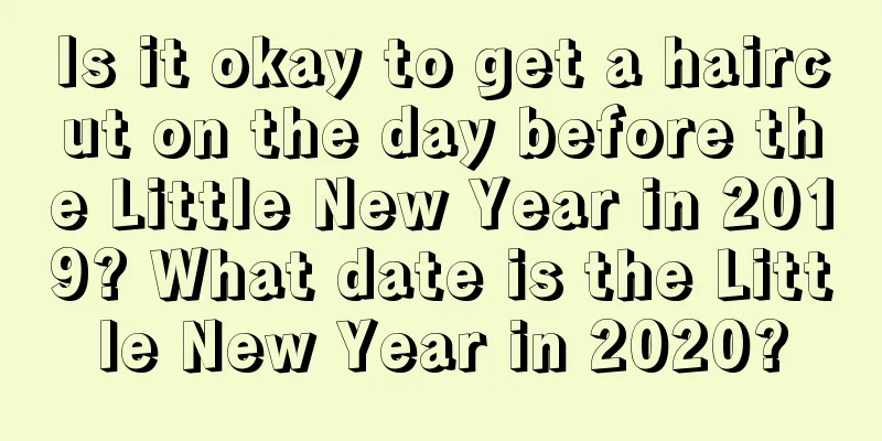 Is it okay to get a haircut on the day before the Little New Year in 2019? What date is the Little New Year in 2020?