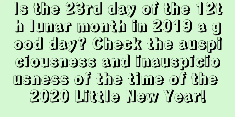 Is the 23rd day of the 12th lunar month in 2019 a good day? Check the auspiciousness and inauspiciousness of the time of the 2020 Little New Year!