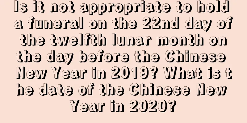 Is it not appropriate to hold a funeral on the 22nd day of the twelfth lunar month on the day before the Chinese New Year in 2019? What is the date of the Chinese New Year in 2020?