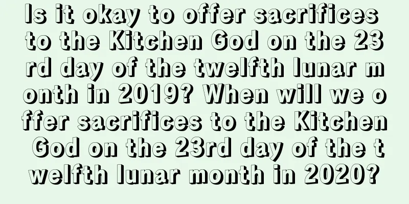Is it okay to offer sacrifices to the Kitchen God on the 23rd day of the twelfth lunar month in 2019? When will we offer sacrifices to the Kitchen God on the 23rd day of the twelfth lunar month in 2020?