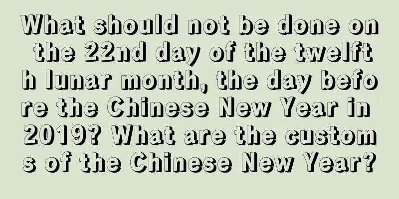 What should not be done on the 22nd day of the twelfth lunar month, the day before the Chinese New Year in 2019? What are the customs of the Chinese New Year?