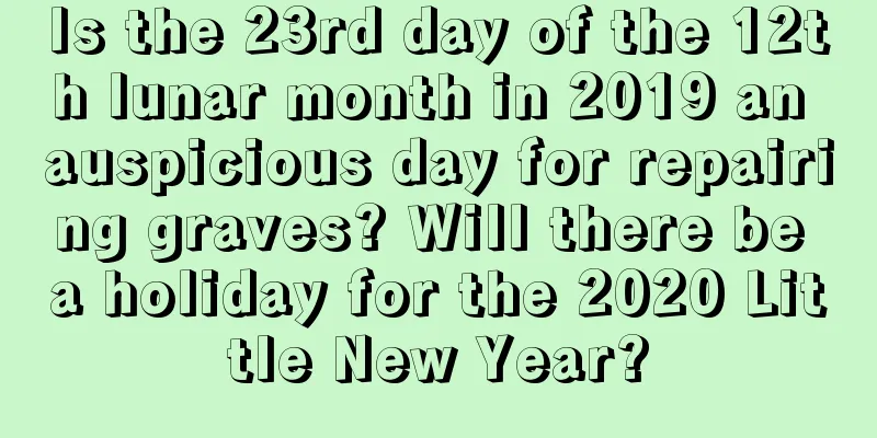 Is the 23rd day of the 12th lunar month in 2019 an auspicious day for repairing graves? Will there be a holiday for the 2020 Little New Year?