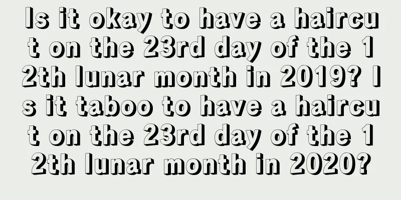 Is it okay to have a haircut on the 23rd day of the 12th lunar month in 2019? Is it taboo to have a haircut on the 23rd day of the 12th lunar month in 2020?