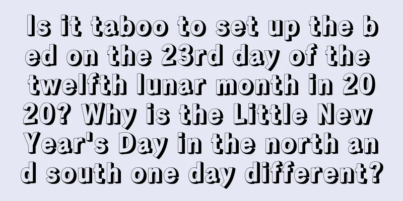 Is it taboo to set up the bed on the 23rd day of the twelfth lunar month in 2020? Why is the Little New Year's Day in the north and south one day different?