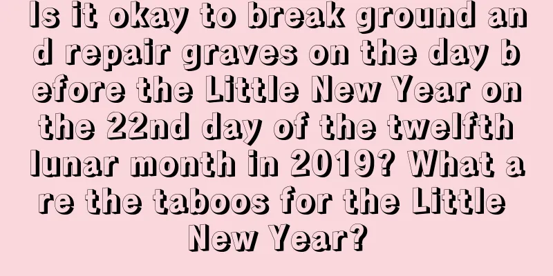 Is it okay to break ground and repair graves on the day before the Little New Year on the 22nd day of the twelfth lunar month in 2019? What are the taboos for the Little New Year?