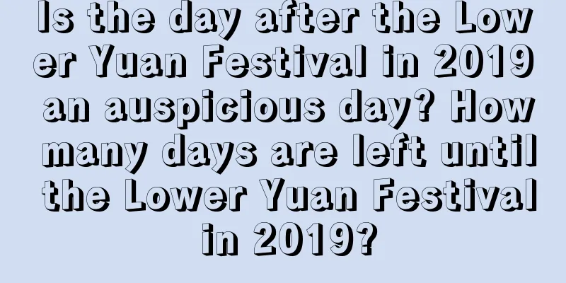 Is the day after the Lower Yuan Festival in 2019 an auspicious day? How many days are left until the Lower Yuan Festival in 2019?