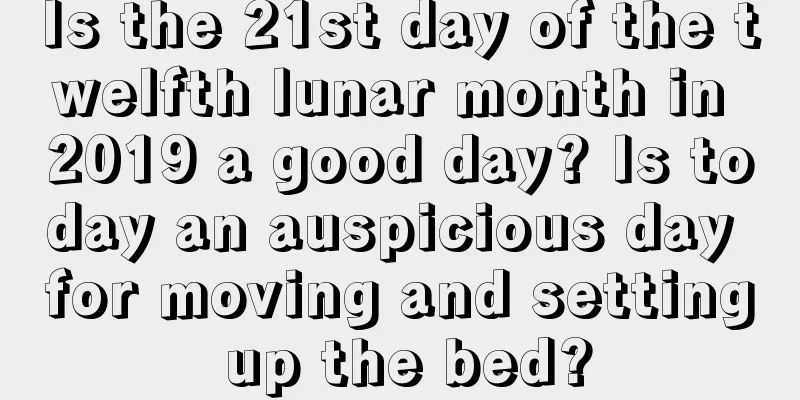 Is the 21st day of the twelfth lunar month in 2019 a good day? Is today an auspicious day for moving and setting up the bed?