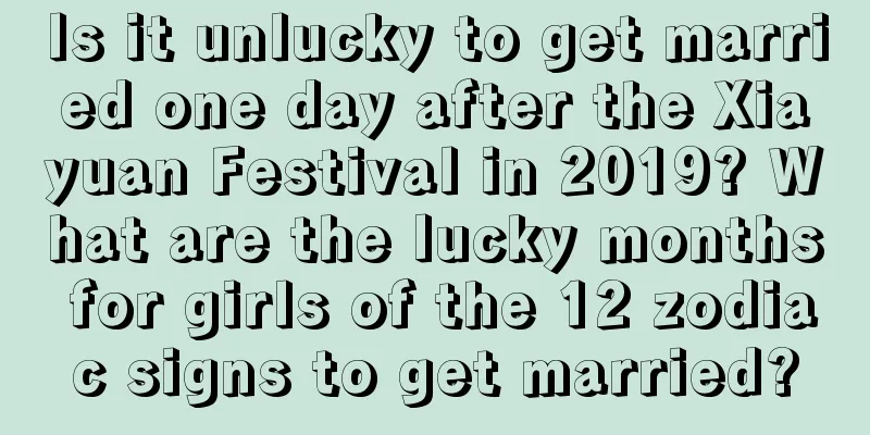 Is it unlucky to get married one day after the Xiayuan Festival in 2019? What are the lucky months for girls of the 12 zodiac signs to get married?