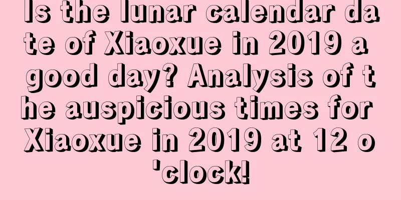 Is the lunar calendar date of Xiaoxue in 2019 a good day? Analysis of the auspicious times for Xiaoxue in 2019 at 12 o'clock!