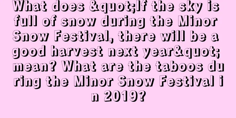 What does "If the sky is full of snow during the Minor Snow Festival, there will be a good harvest next year" mean? What are the taboos during the Minor Snow Festival in 2019?