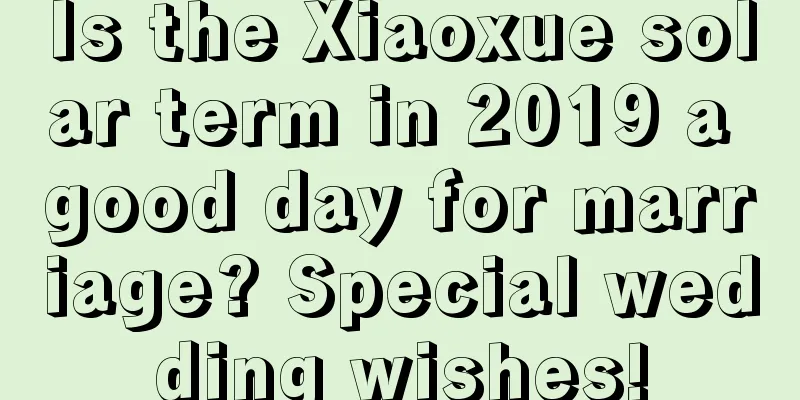 Is the Xiaoxue solar term in 2019 a good day for marriage? Special wedding wishes!