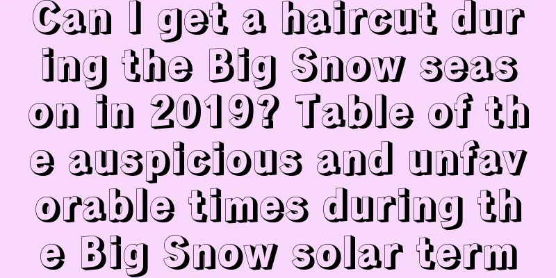 Can I get a haircut during the Big Snow season in 2019? Table of the auspicious and unfavorable times during the Big Snow solar term