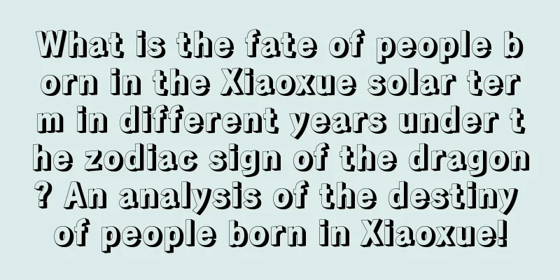 What is the fate of people born in the Xiaoxue solar term in different years under the zodiac sign of the dragon? An analysis of the destiny of people born in Xiaoxue!