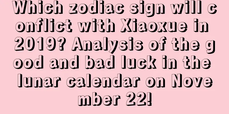 Which zodiac sign will conflict with Xiaoxue in 2019? Analysis of the good and bad luck in the lunar calendar on November 22!