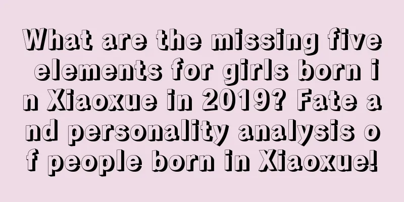 What are the missing five elements for girls born in Xiaoxue in 2019? Fate and personality analysis of people born in Xiaoxue!