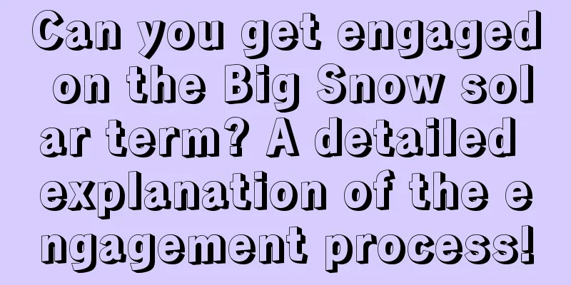 Can you get engaged on the Big Snow solar term? A detailed explanation of the engagement process!