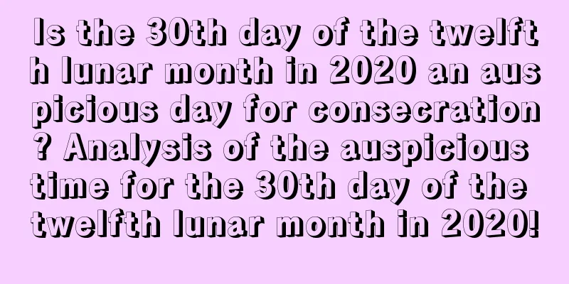Is the 30th day of the twelfth lunar month in 2020 an auspicious day for consecration? Analysis of the auspicious time for the 30th day of the twelfth lunar month in 2020!