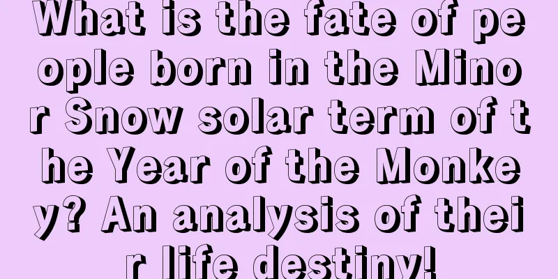 What is the fate of people born in the Minor Snow solar term of the Year of the Monkey? An analysis of their life destiny!