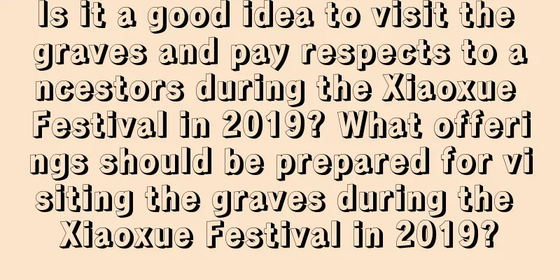 Is it a good idea to visit the graves and pay respects to ancestors during the Xiaoxue Festival in 2019? What offerings should be prepared for visiting the graves during the Xiaoxue Festival in 2019?