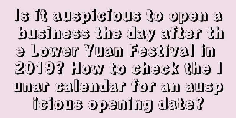 Is it auspicious to open a business the day after the Lower Yuan Festival in 2019? How to check the lunar calendar for an auspicious opening date?