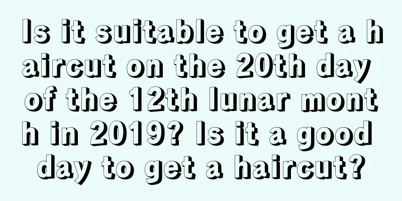 Is it suitable to get a haircut on the 20th day of the 12th lunar month in 2019? Is it a good day to get a haircut?