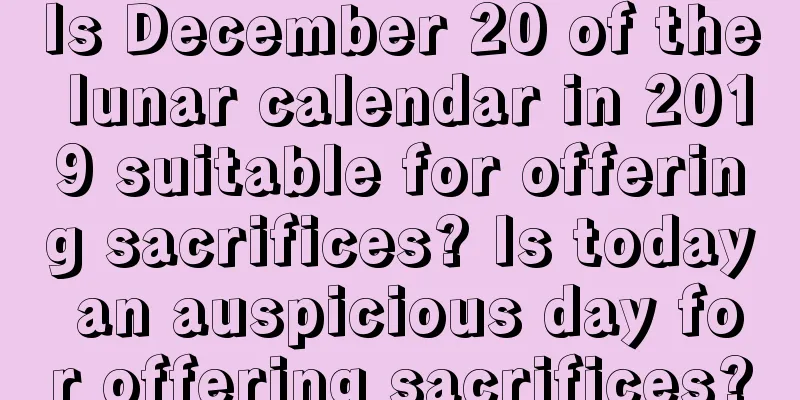 Is December 20 of the lunar calendar in 2019 suitable for offering sacrifices? Is today an auspicious day for offering sacrifices?