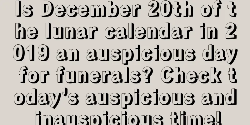 Is December 20th of the lunar calendar in 2019 an auspicious day for funerals? Check today’s auspicious and inauspicious time!