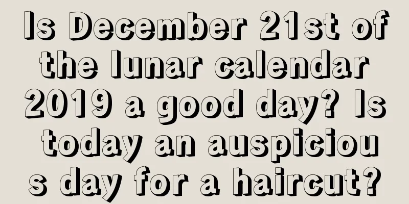Is December 21st of the lunar calendar 2019 a good day? Is today an auspicious day for a haircut?