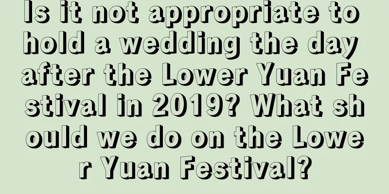 Is it not appropriate to hold a wedding the day after the Lower Yuan Festival in 2019? What should we do on the Lower Yuan Festival?