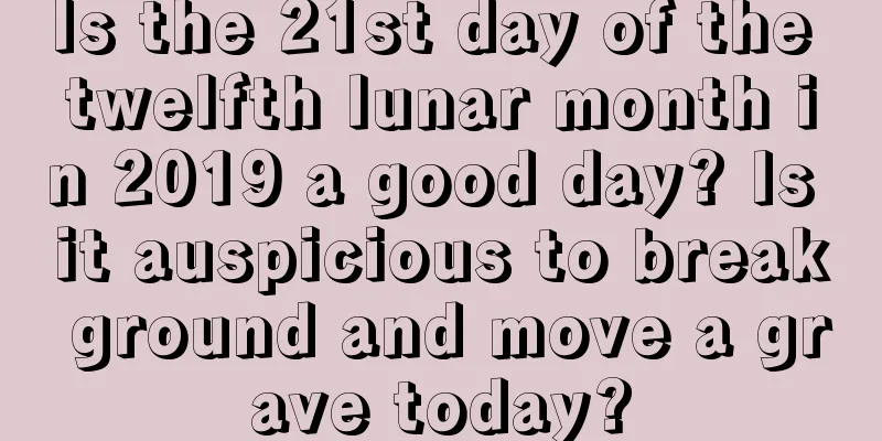 Is the 21st day of the twelfth lunar month in 2019 a good day? Is it auspicious to break ground and move a grave today?