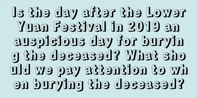 Is the day after the Lower Yuan Festival in 2019 an auspicious day for burying the deceased? What should we pay attention to when burying the deceased?