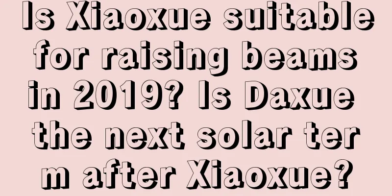 Is Xiaoxue suitable for raising beams in 2019? Is Daxue the next solar term after Xiaoxue?