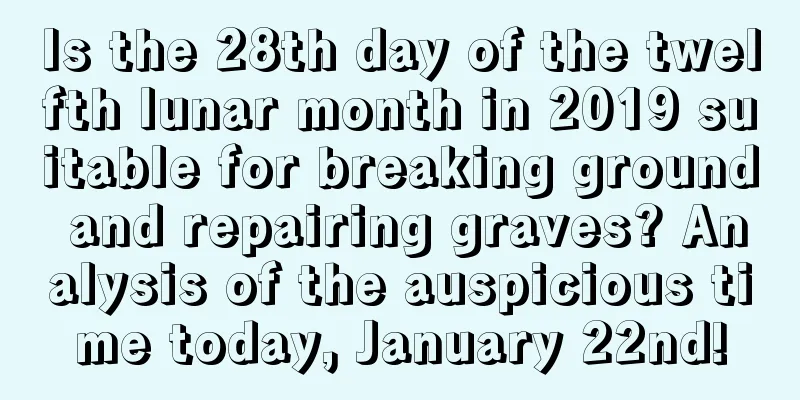 Is the 28th day of the twelfth lunar month in 2019 suitable for breaking ground and repairing graves? Analysis of the auspicious time today, January 22nd!
