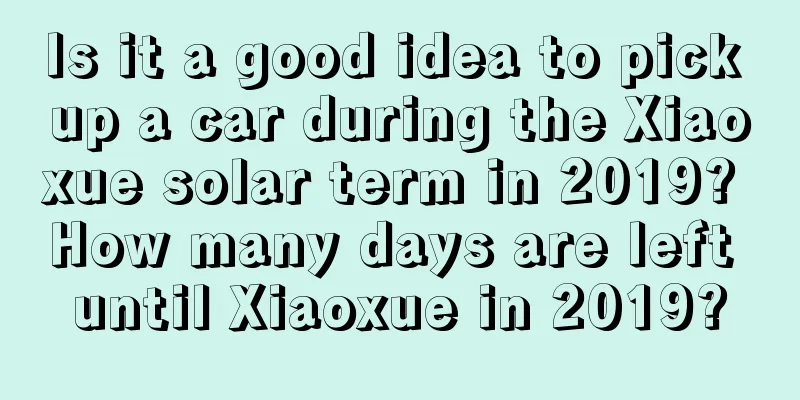 Is it a good idea to pick up a car during the Xiaoxue solar term in 2019? How many days are left until Xiaoxue in 2019?