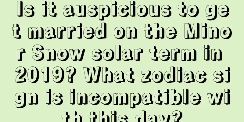 Is it auspicious to get married on the Minor Snow solar term in 2019? What zodiac sign is incompatible with this day?