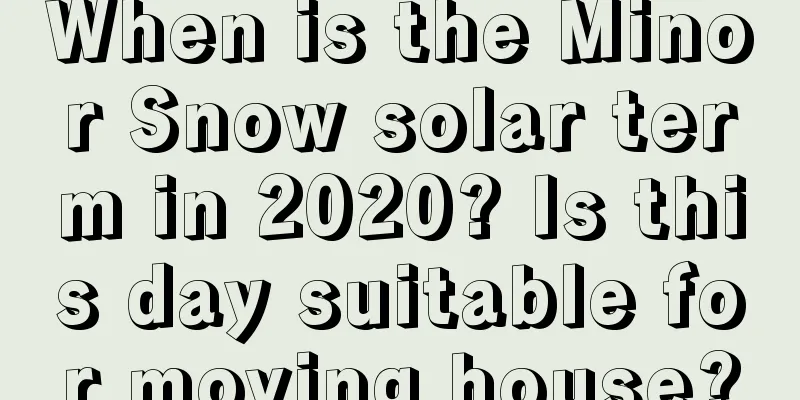 When is the Minor Snow solar term in 2020? Is this day suitable for moving house?