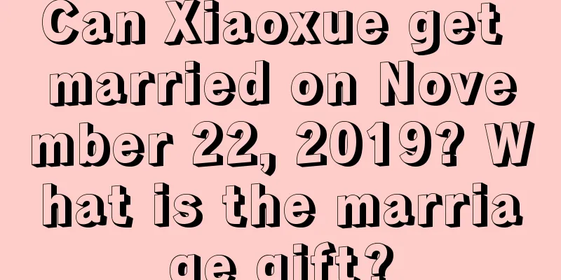 Can Xiaoxue get married on November 22, 2019? What is the marriage gift?