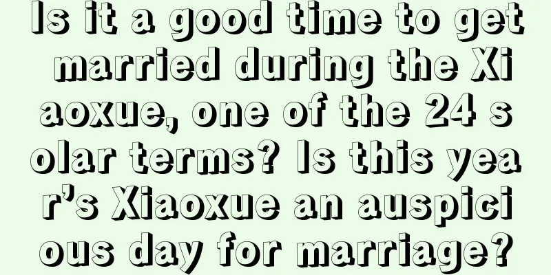 Is it a good time to get married during the Xiaoxue, one of the 24 solar terms? Is this year’s Xiaoxue an auspicious day for marriage?