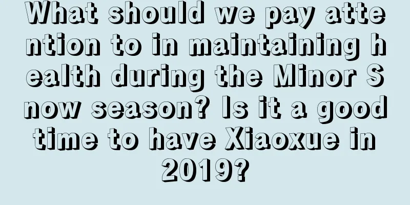 What should we pay attention to in maintaining health during the Minor Snow season? Is it a good time to have Xiaoxue in 2019?