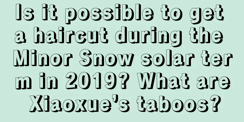 Is it possible to get a haircut during the Minor Snow solar term in 2019? What are Xiaoxue’s taboos?