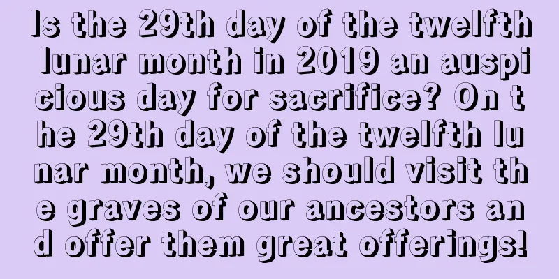 Is the 29th day of the twelfth lunar month in 2019 an auspicious day for sacrifice? On the 29th day of the twelfth lunar month, we should visit the graves of our ancestors and offer them great offerings!