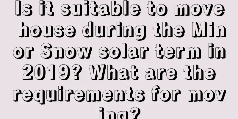 Is it suitable to move house during the Minor Snow solar term in 2019? What are the requirements for moving?