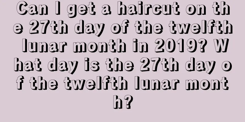 Can I get a haircut on the 27th day of the twelfth lunar month in 2019? What day is the 27th day of the twelfth lunar month?