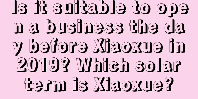 Is it suitable to open a business the day before Xiaoxue in 2019? Which solar term is Xiaoxue?