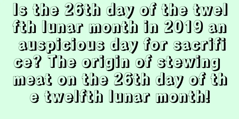 Is the 26th day of the twelfth lunar month in 2019 an auspicious day for sacrifice? The origin of stewing meat on the 26th day of the twelfth lunar month!