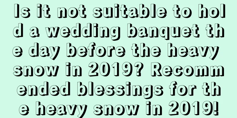 Is it not suitable to hold a wedding banquet the day before the heavy snow in 2019? Recommended blessings for the heavy snow in 2019!