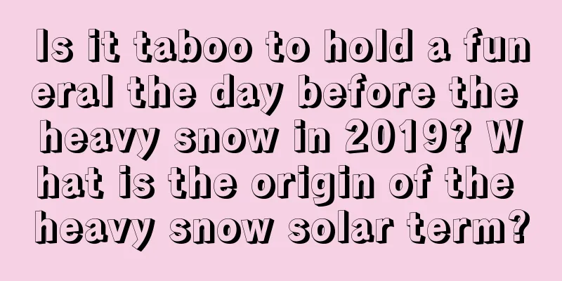 Is it taboo to hold a funeral the day before the heavy snow in 2019? What is the origin of the heavy snow solar term?