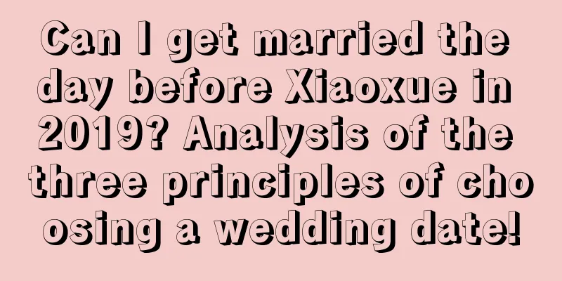 Can I get married the day before Xiaoxue in 2019? Analysis of the three principles of choosing a wedding date!